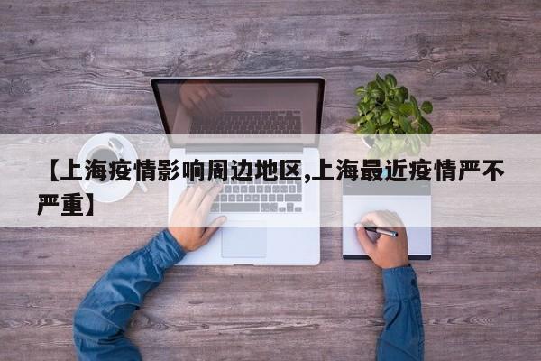 【上海疫情影响周边地区,上海最近疫情严不严重】