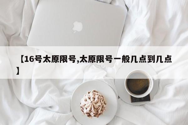 【16号太原限号,太原限号一般几点到几点】