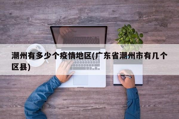 潮州有多少个疫情地区(广东省潮州市有几个区县)