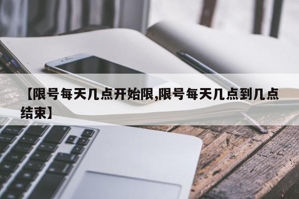 【限号每天几点开始限,限号每天几点到几点结束】