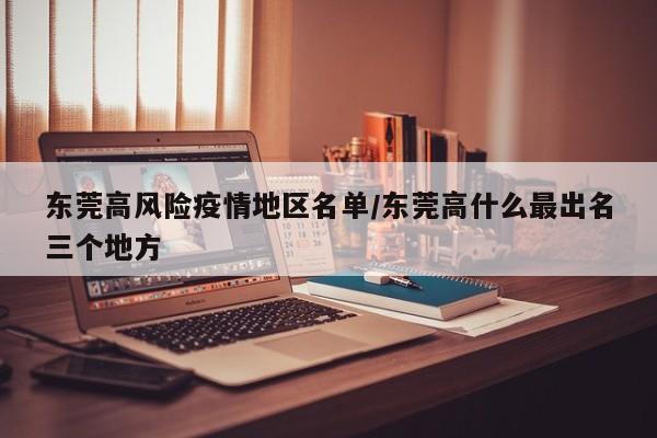 东莞高风险疫情地区名单/东莞高什么最出名三个地方