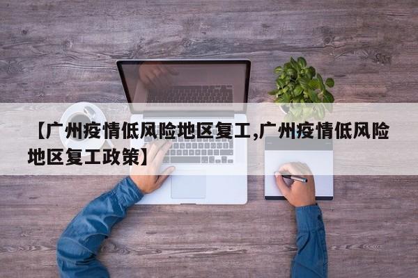 【广州疫情低风险地区复工,广州疫情低风险地区复工政策】