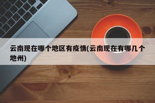 云南现在哪个地区有疫情(云南现在有哪几个地州)