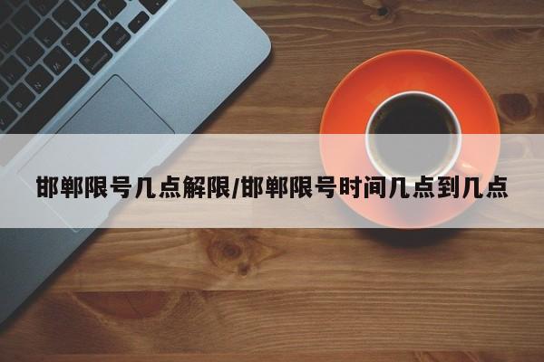 邯郸限号几点解限/邯郸限号时间几点到几点