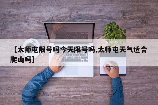 【太师屯限号吗今天限号吗,太师屯天气适合爬山吗】