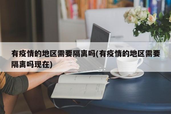 有疫情的地区需要隔离吗(有疫情的地区需要隔离吗现在)