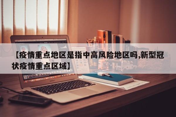 【疫情重点地区是指中高风险地区吗,新型冠状疫情重点区域】