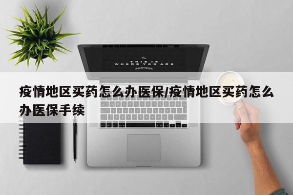 疫情地区买药怎么办医保/疫情地区买药怎么办医保手续