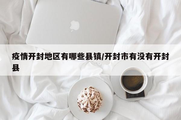 疫情开封地区有哪些县镇/开封市有没有开封县