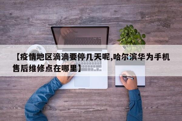 【疫情地区滴滴要停几天呢,哈尔滨华为手机售后维修点在哪里】