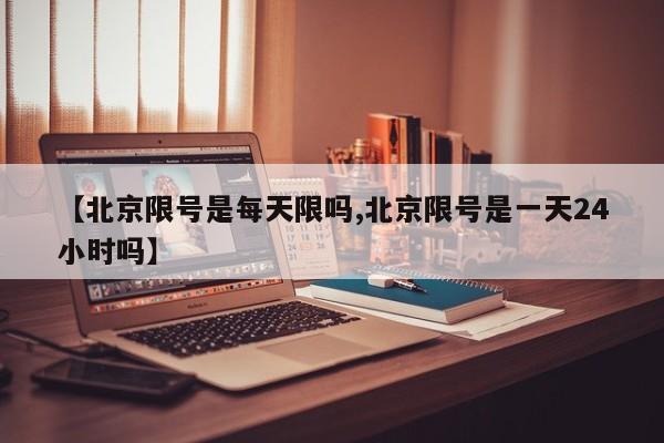 【北京限号是每天限吗,北京限号是一天24小时吗】