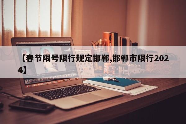 【春节限号限行规定邯郸,邯郸市限行2024】