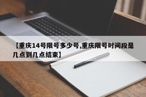 【重庆14号限号多少号,重庆限号时间段是几点到几点结束】