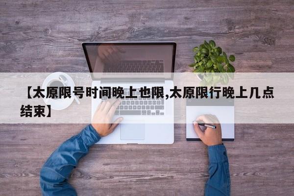 【太原限号时间晚上也限,太原限行晚上几点结束】