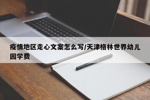 疫情地区走心文案怎么写/天津格林世界幼儿园学费