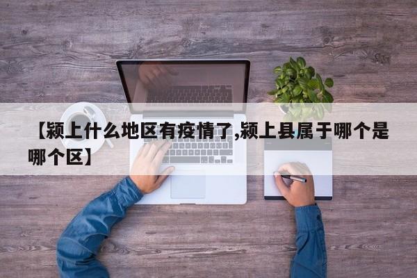 【颍上什么地区有疫情了,颍上县属于哪个是哪个区】