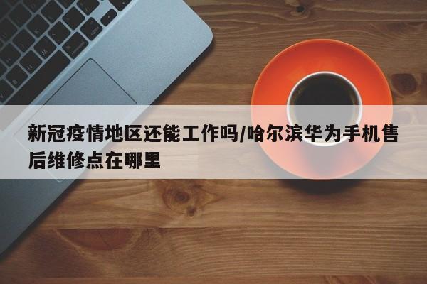 新冠疫情地区还能工作吗/哈尔滨华为手机售后维修点在哪里