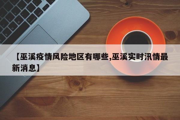 【巫溪疫情风险地区有哪些,巫溪实时汛情最新消息】