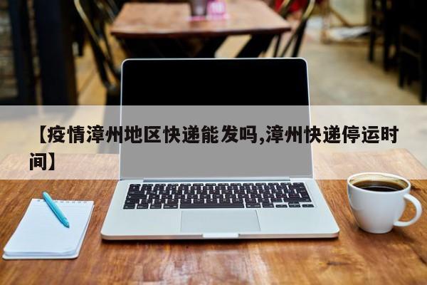 【疫情漳州地区快递能发吗,漳州快递停运时间】