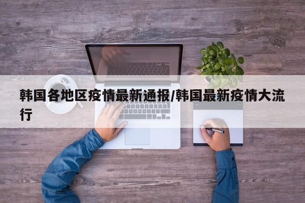 韩国各地区疫情最新通报/韩国最新疫情大流行