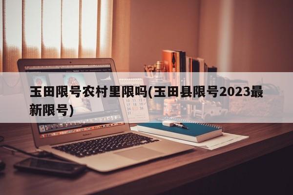 玉田限号农村里限吗(玉田县限号2023最新限号)