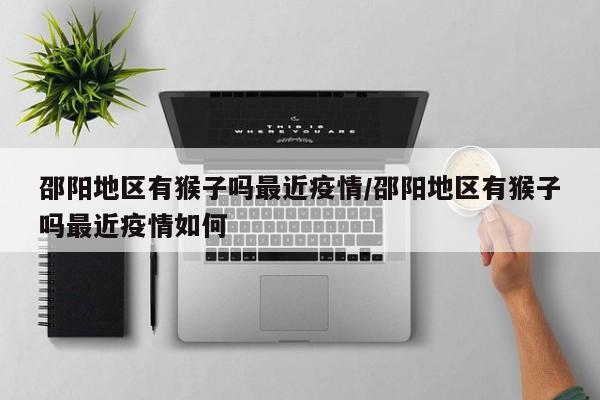 邵阳地区有猴子吗最近疫情/邵阳地区有猴子吗最近疫情如何