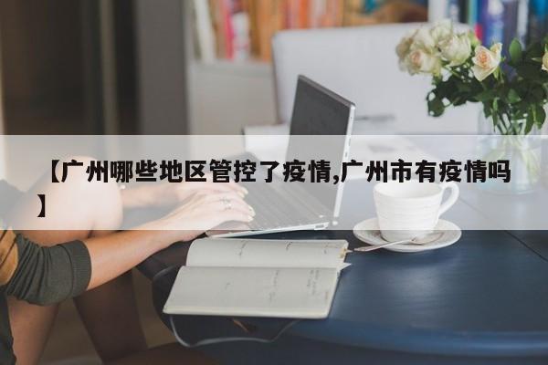 【广州哪些地区管控了疫情,广州市有疫情吗】