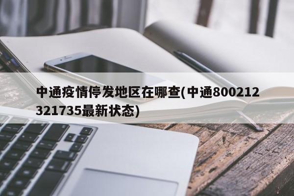 中通疫情停发地区在哪查(中通800212321735最新状态)