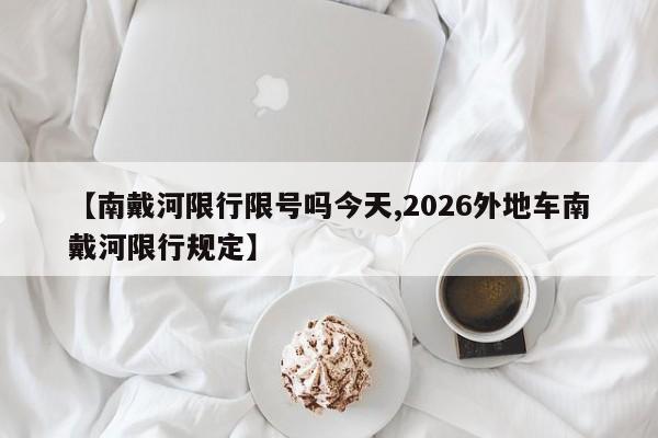 【南戴河限行限号吗今天,2026外地车南戴河限行规定】