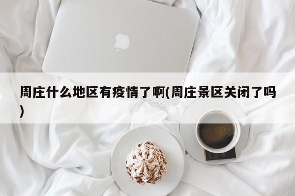 周庄什么地区有疫情了啊(周庄景区关闭了吗)
