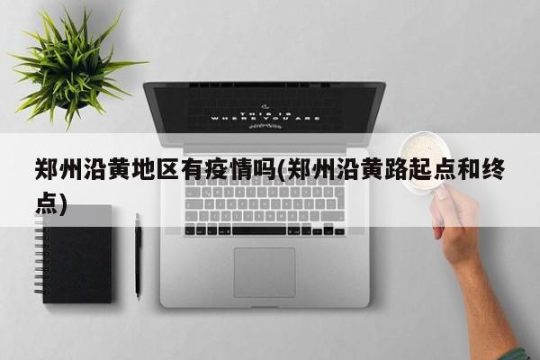 郑州沿黄地区有疫情吗(郑州沿黄路起点和终点)