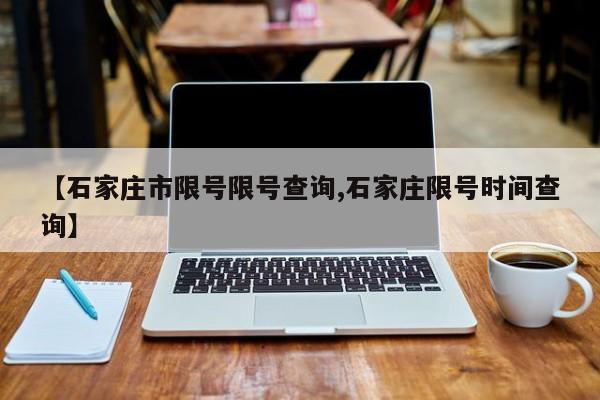 【石家庄市限号限号查询,石家庄限号时间查询】