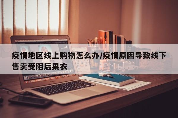 疫情地区线上购物怎么办/疫情原因导致线下售卖受阻后果农
