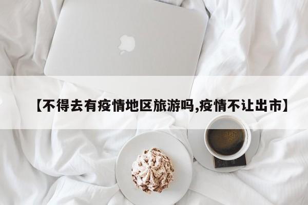 【不得去有疫情地区旅游吗,疫情不让出市】