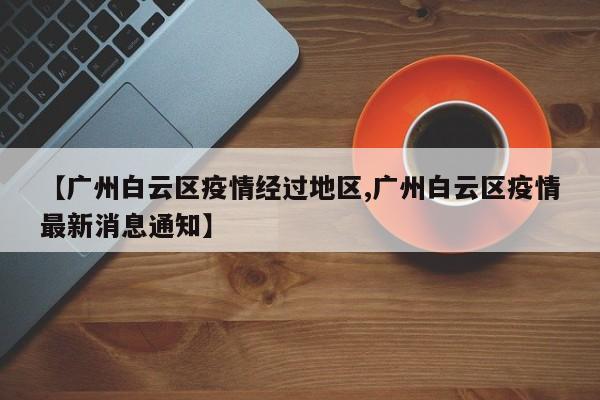 【广州白云区疫情经过地区,广州白云区疫情最新消息通知】