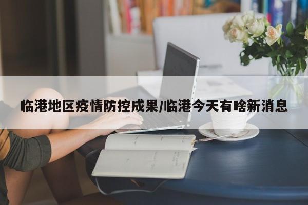 临港地区疫情防控成果/临港今天有啥新消息
