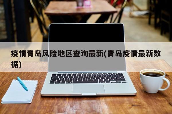 疫情青岛风险地区查询最新(青岛疫情最新数据)