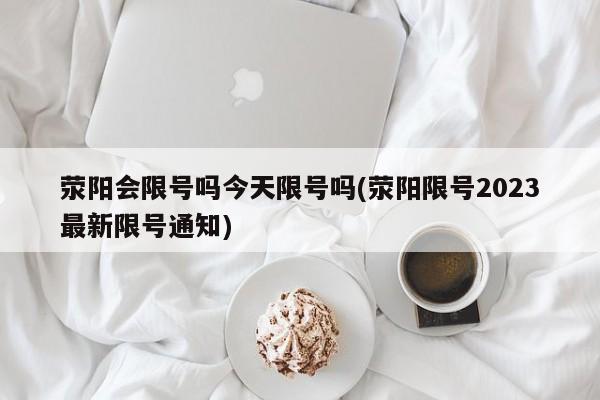 荥阳会限号吗今天限号吗(荥阳限号2023最新限号通知)