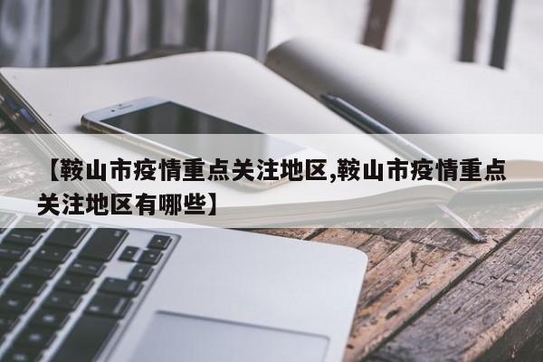 【鞍山市疫情重点关注地区,鞍山市疫情重点关注地区有哪些】