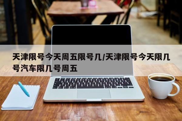 天津限号今天周五限号几/天津限号今天限几号汽车限几号周五