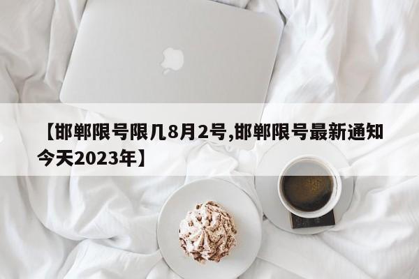 【邯郸限号限几8月2号,邯郸限号最新通知今天2023年】