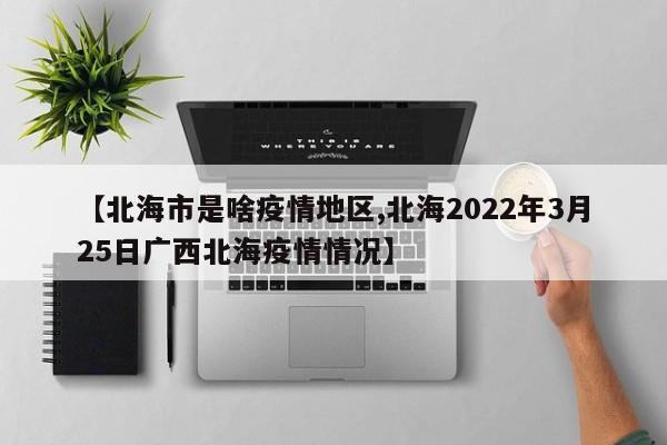 【北海市是啥疫情地区,北海2022年3月25日广西北海疫情情况】