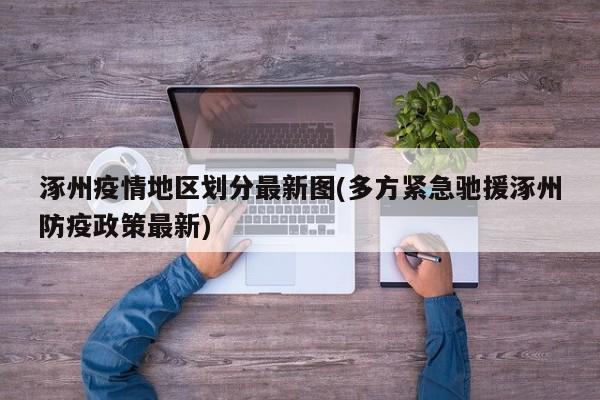 涿州疫情地区划分最新图(多方紧急驰援涿州防疫政策最新)