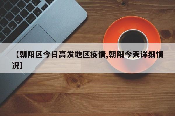 【朝阳区今日高发地区疫情,朝阳今天详细情况】