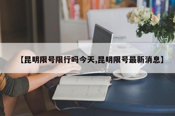 【昆明限号限行吗今天,昆明限号最新消息】
