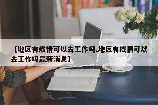 【地区有疫情可以去工作吗,地区有疫情可以去工作吗最新消息】