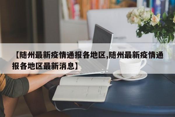 【随州最新疫情通报各地区,随州最新疫情通报各地区最新消息】