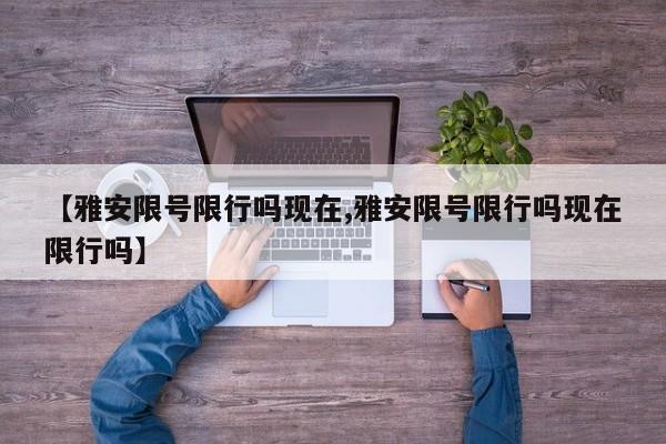 【雅安限号限行吗现在,雅安限号限行吗现在限行吗】