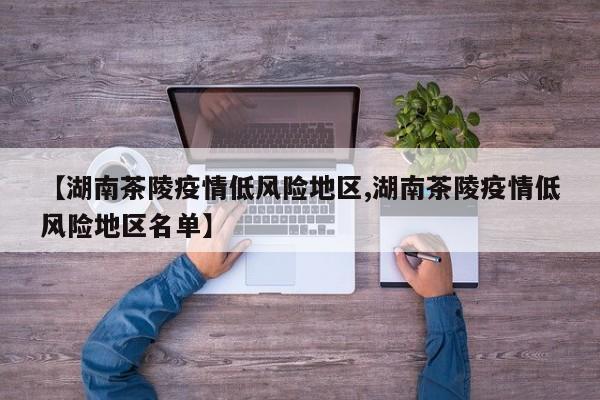 【湖南茶陵疫情低风险地区,湖南茶陵疫情低风险地区名单】