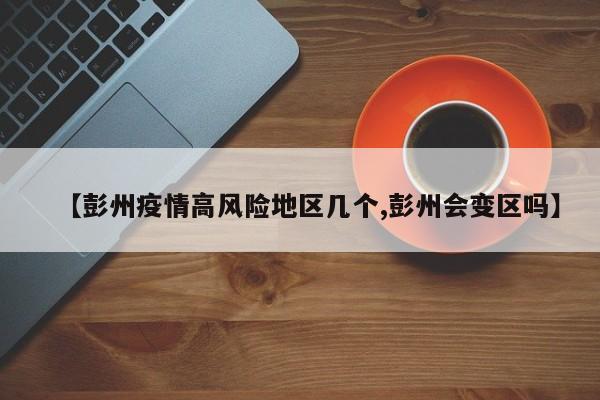 【彭州疫情高风险地区几个,彭州会变区吗】